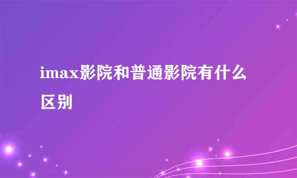 imax影院和普通影院有什么区别