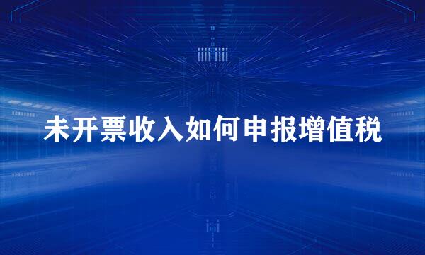 未开票收入如何申报增值税