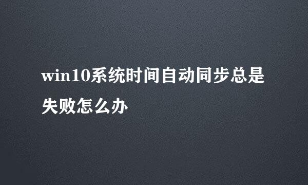 win10系统时间自动同步总是失败怎么办