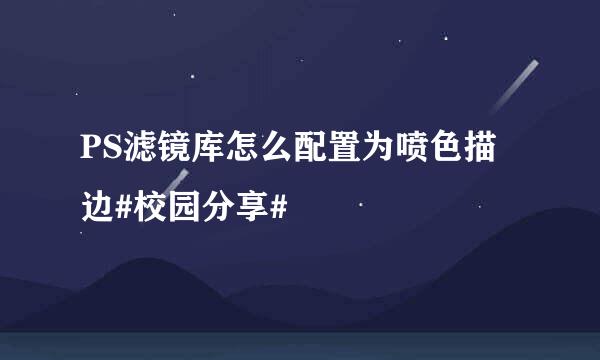 PS滤镜库怎么配置为喷色描边#校园分享#