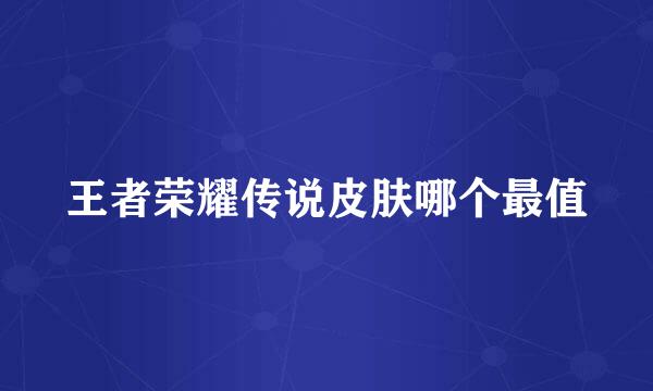 王者荣耀传说皮肤哪个最值