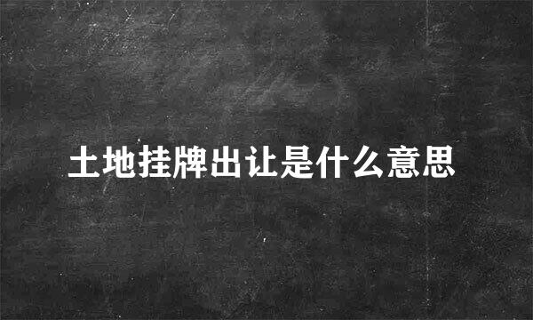 土地挂牌出让是什么意思 