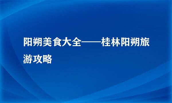 阳朔美食大全——桂林阳朔旅游攻略