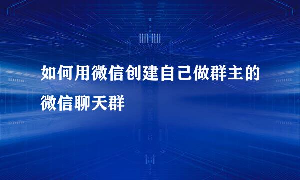 如何用微信创建自己做群主的微信聊天群