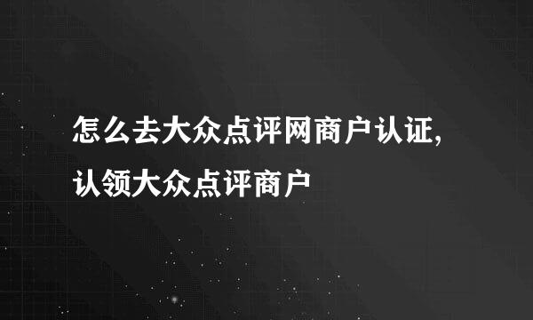 怎么去大众点评网商户认证,认领大众点评商户