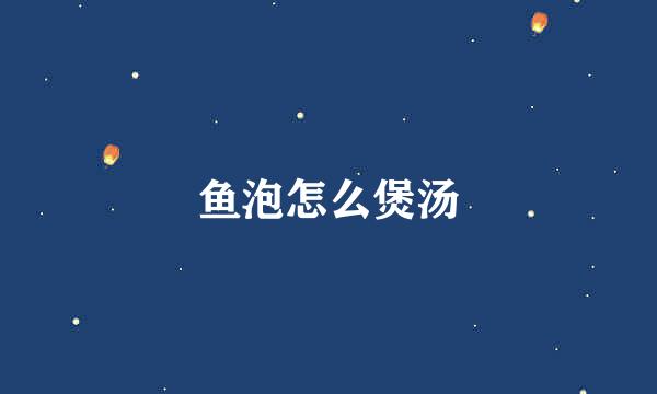 鱼泡怎么煲汤