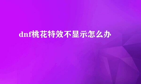 dnf桃花特效不显示怎么办
