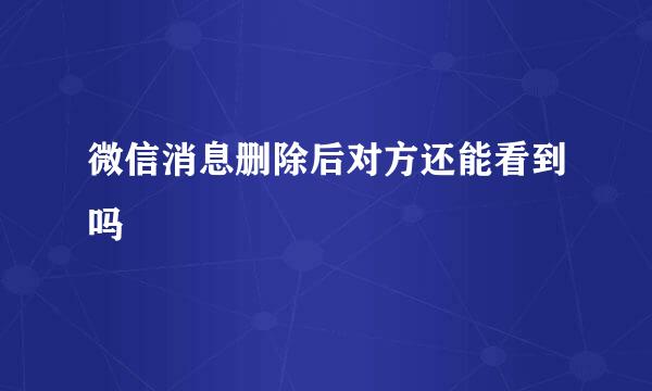 微信消息删除后对方还能看到吗