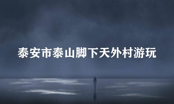 泰安市泰山脚下天外村游玩