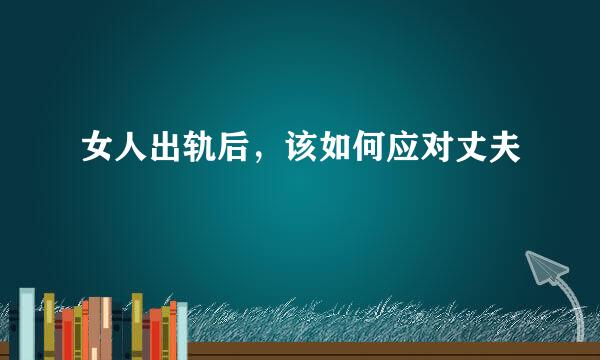 女人出轨后，该如何应对丈夫