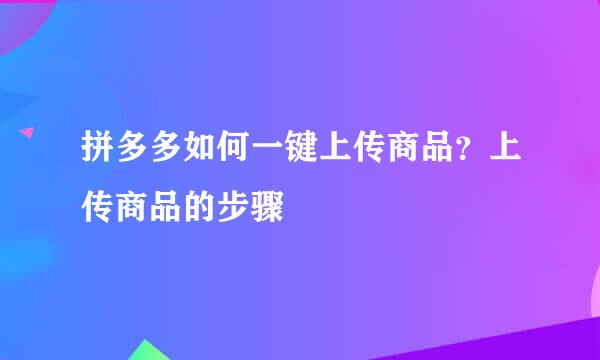 拼多多如何一键上传商品？上传商品的步骤