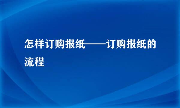 怎样订购报纸——订购报纸的流程