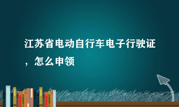 江苏省电动自行车电子行驶证，怎么申领