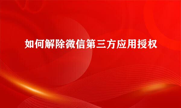 如何解除微信第三方应用授权