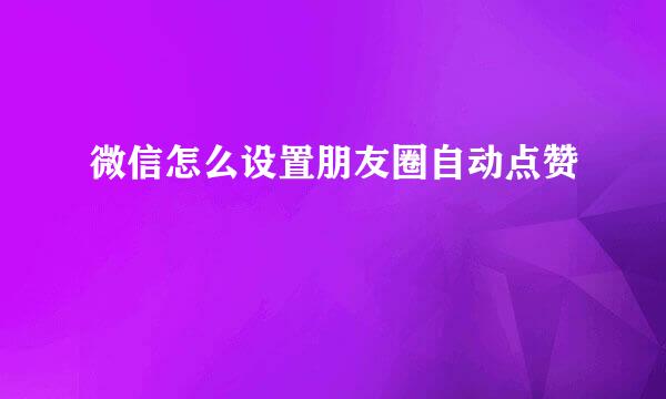 微信怎么设置朋友圈自动点赞