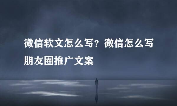 微信软文怎么写？微信怎么写朋友圈推广文案