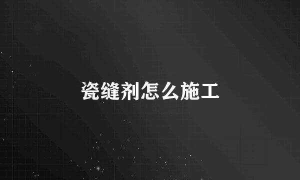 瓷缝剂怎么施工