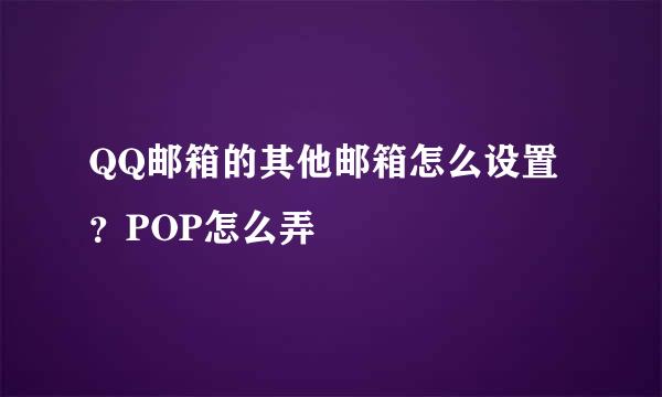 QQ邮箱的其他邮箱怎么设置？POP怎么弄