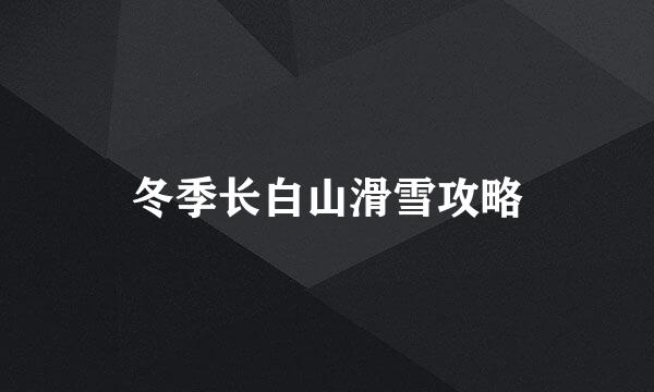 冬季长白山滑雪攻略