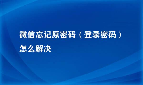 微信忘记原密码（登录密码）怎么解决