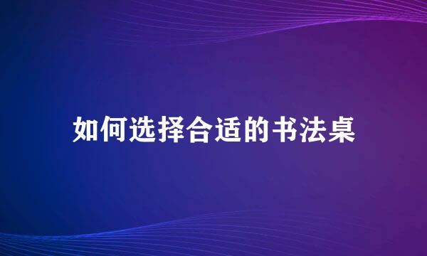 如何选择合适的书法桌