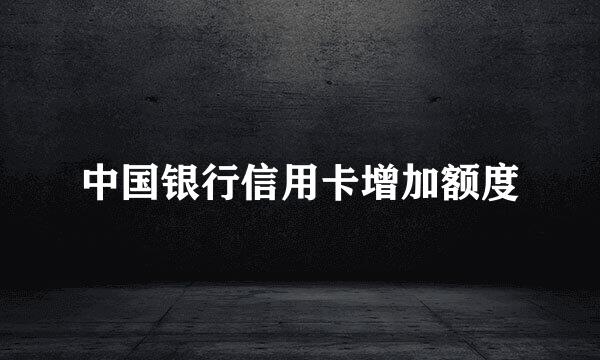 中国银行信用卡增加额度