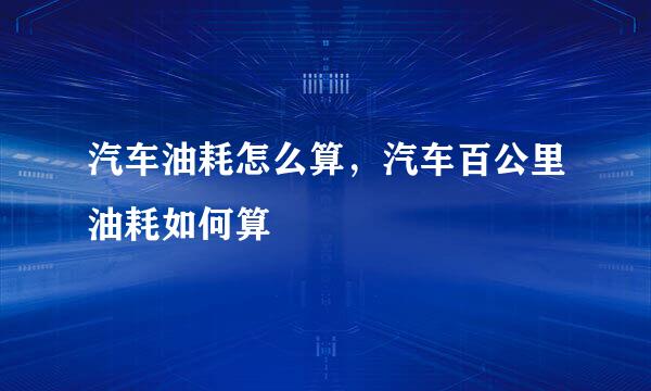 汽车油耗怎么算，汽车百公里油耗如何算
