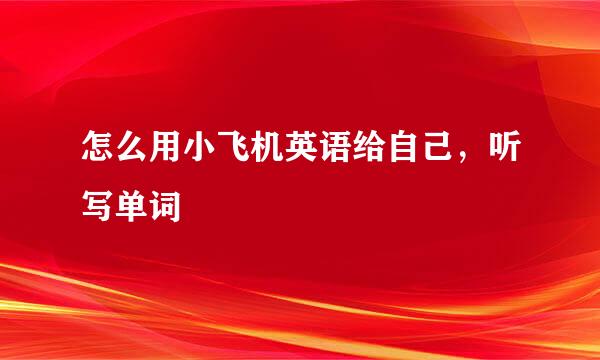 怎么用小飞机英语给自己，听写单词