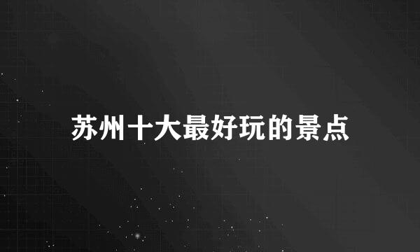 苏州十大最好玩的景点