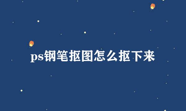 ps钢笔抠图怎么抠下来