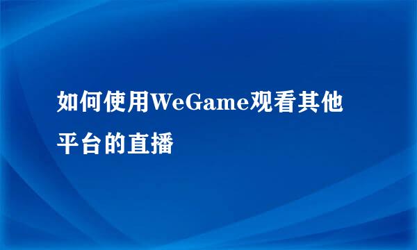 如何使用WeGame观看其他平台的直播
