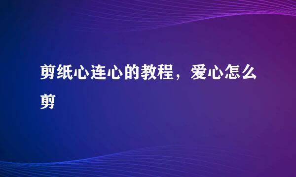 剪纸心连心的教程，爱心怎么剪