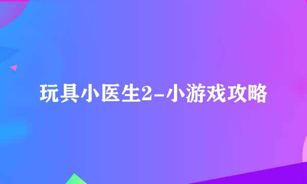 玩具小医生2-小游戏攻略