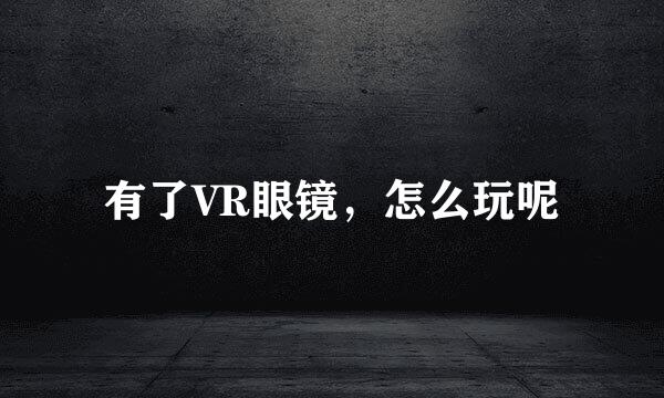 有了VR眼镜，怎么玩呢