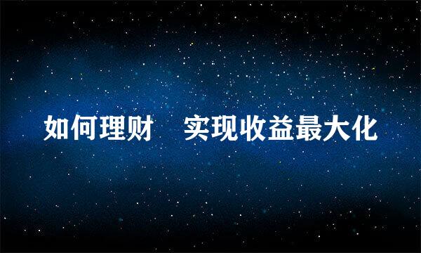 如何理财​实现收益最大化