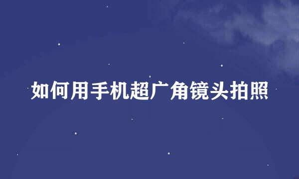 如何用手机超广角镜头拍照