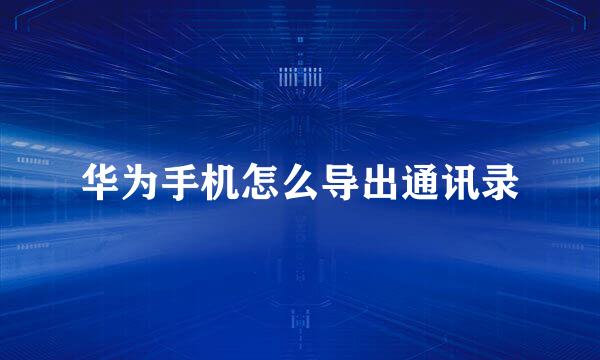 华为手机怎么导出通讯录