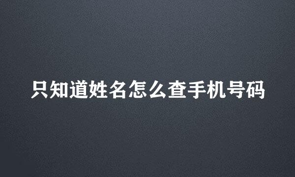 只知道姓名怎么查手机号码