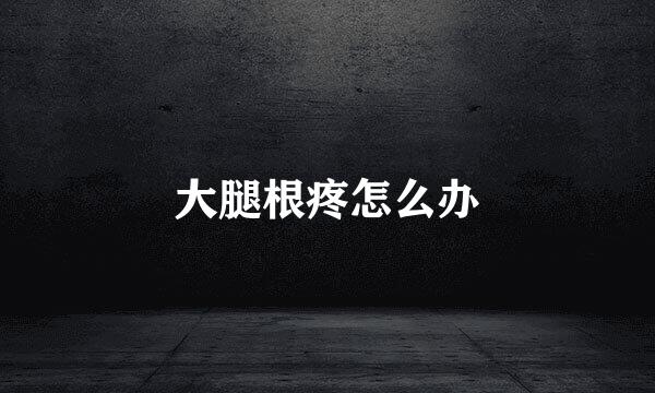 大腿根疼怎么办