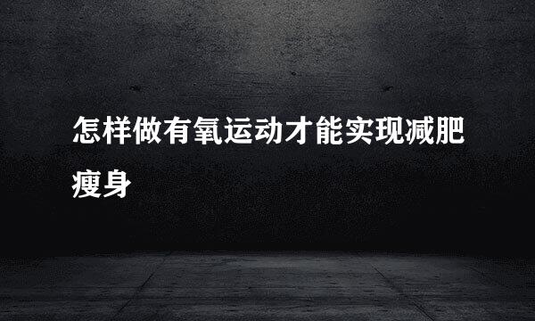 怎样做有氧运动才能实现减肥瘦身