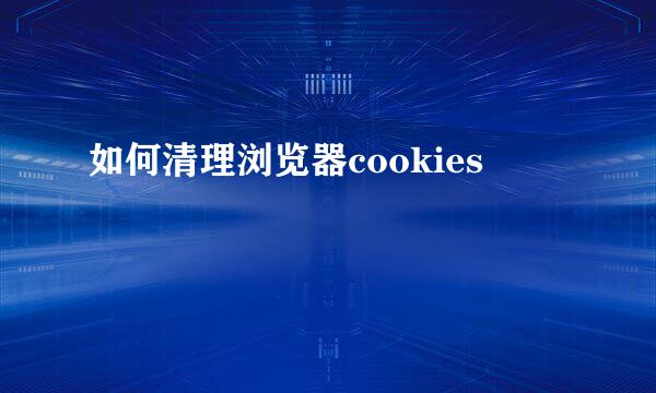如何清理浏览器cookies