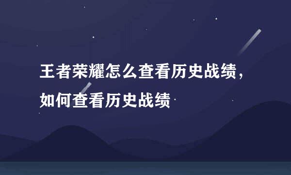 王者荣耀怎么查看历史战绩，如何查看历史战绩