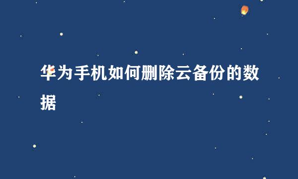 华为手机如何删除云备份的数据