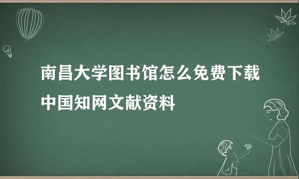 南昌大学图书馆怎么免费下载中国知网文献资料