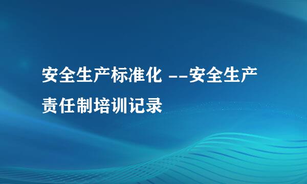 安全生产标准化 --安全生产责任制培训记录