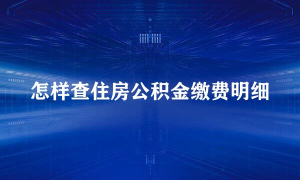 怎样查住房公积金缴费明细