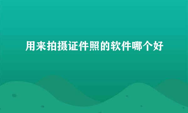 用来拍摄证件照的软件哪个好