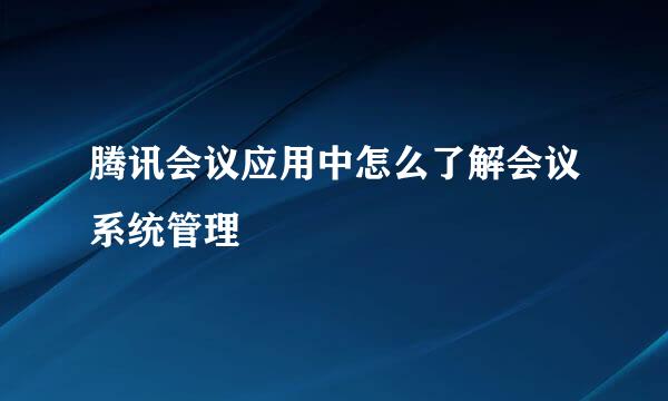腾讯会议应用中怎么了解会议系统管理