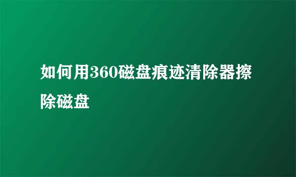 如何用360磁盘痕迹清除器擦除磁盘