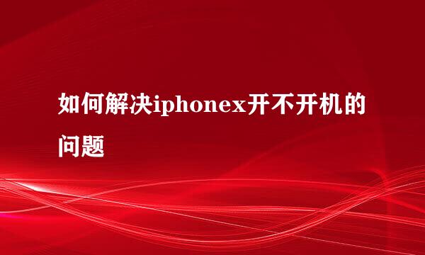 如何解决iphonex开不开机的问题